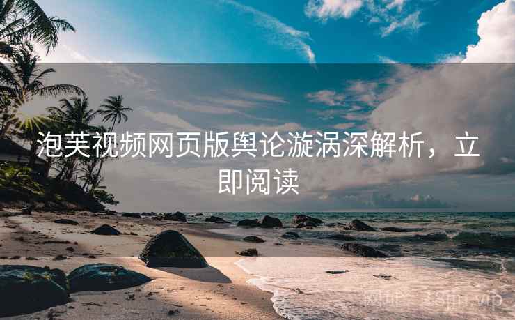 泡芙视频网页版舆论漩涡深解析，立即阅读