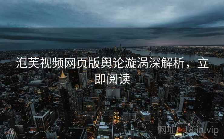 泡芙视频网页版舆论漩涡深解析，立即阅读