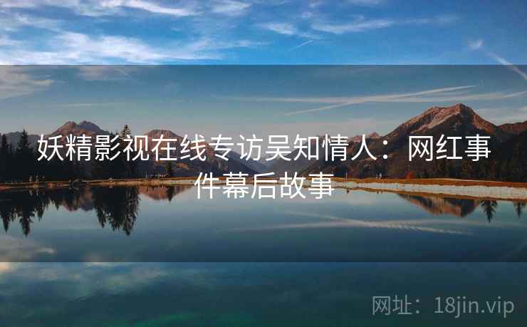 妖精影视在线专访吴知情人：网红事件幕后故事