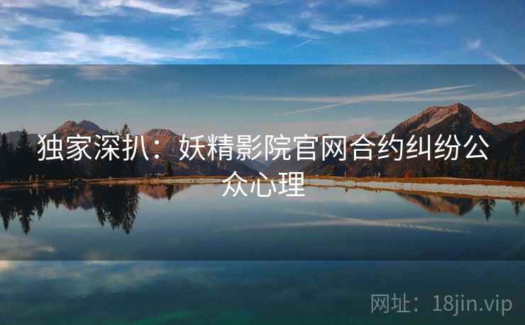 独家深扒：妖精影院官网合约纠纷公众心理