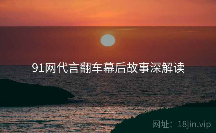 91网代言翻车幕后故事深解读