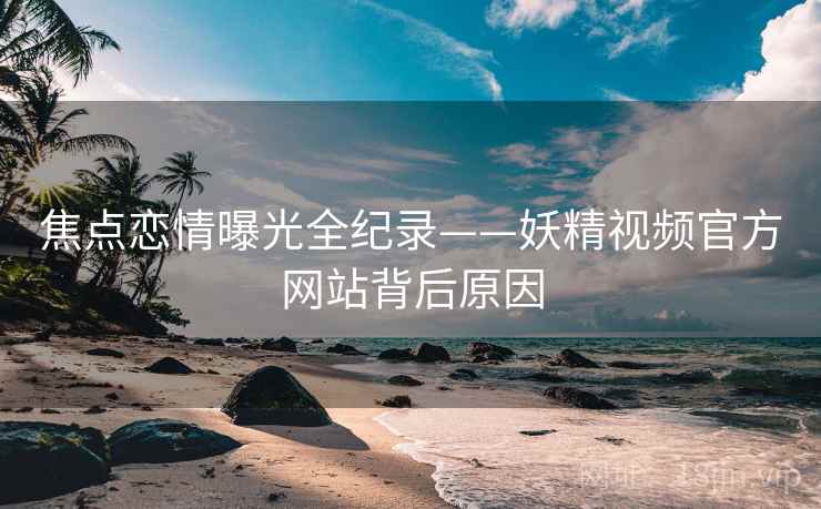 焦点恋情曝光全纪录——妖精视频官方网站背后原因