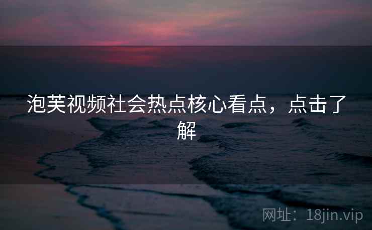 泡芙视频社会热点核心看点，点击了解