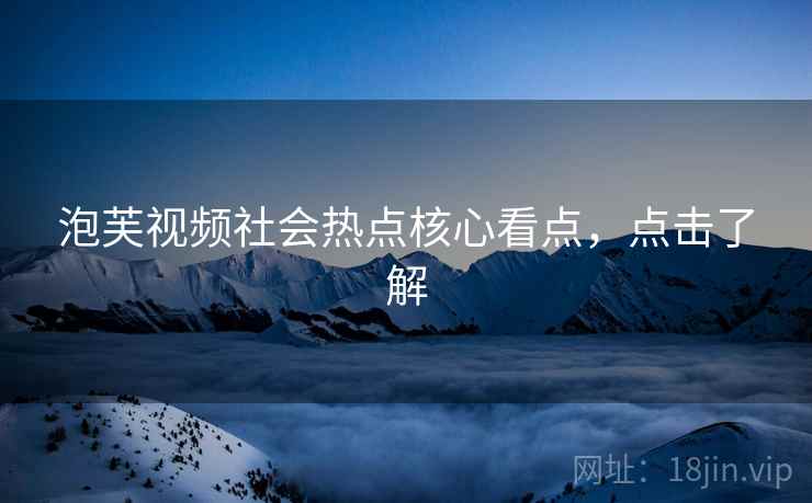 泡芙视频社会热点核心看点，点击了解