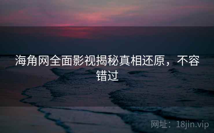 海角网全面影视揭秘真相还原，不容错过
