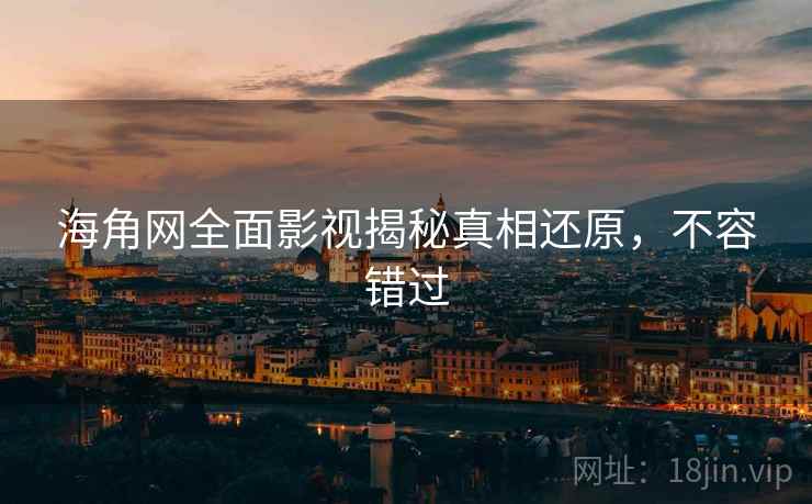 海角网全面影视揭秘真相还原，不容错过