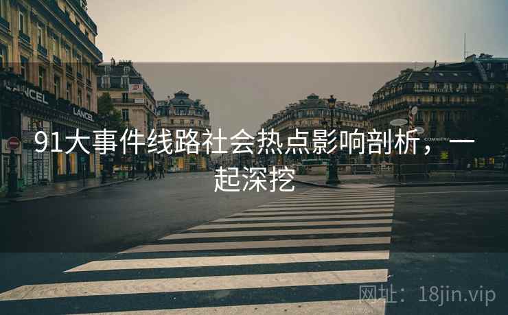 91大事件线路社会热点影响剖析，一起深挖