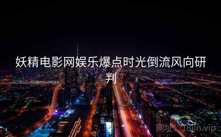妖精电影网娱乐爆点时光倒流风向研判