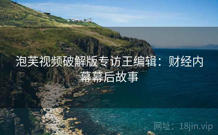 泡芙视频破解版专访王编辑：财经内幕幕后故事