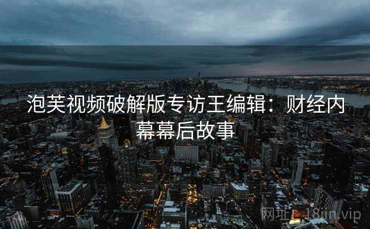 泡芙视频破解版专访王编辑：财经内幕幕后故事