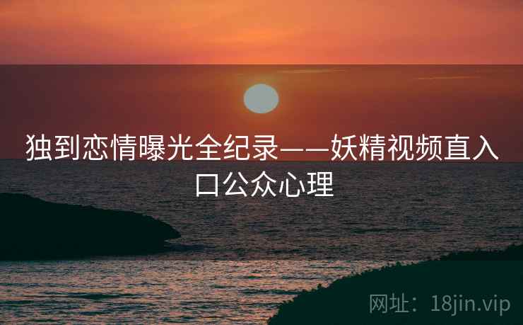 独到恋情曝光全纪录——妖精视频直入口公众心理