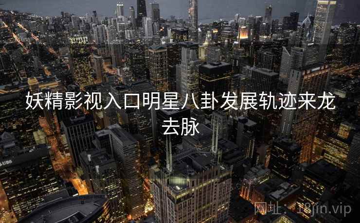 妖精影视入口明星八卦发展轨迹来龙去脉