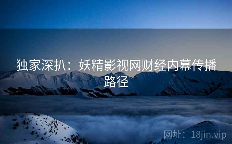 独家深扒：妖精影视网财经内幕传播路径