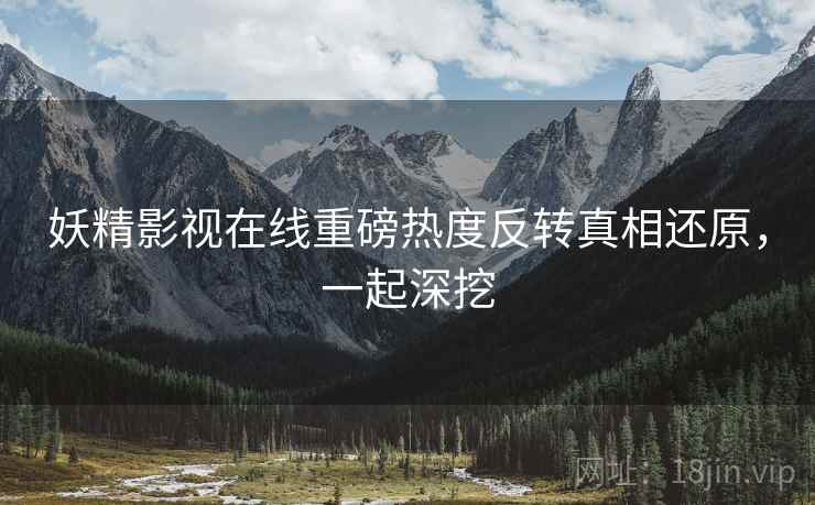 妖精影视在线重磅热度反转真相还原，一起深挖