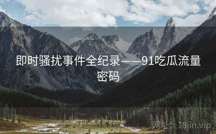 即时骚扰事件全纪录——91吃瓜流量密码