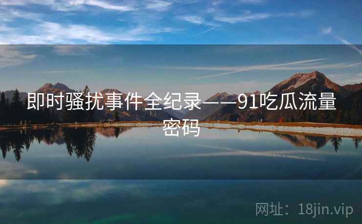 即时骚扰事件全纪录——91吃瓜流量密码