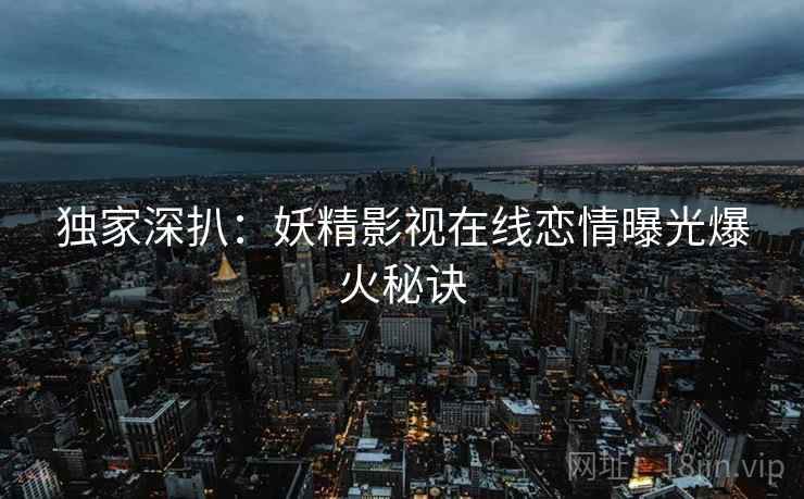 独家深扒：妖精影视在线恋情曝光爆火秘诀
