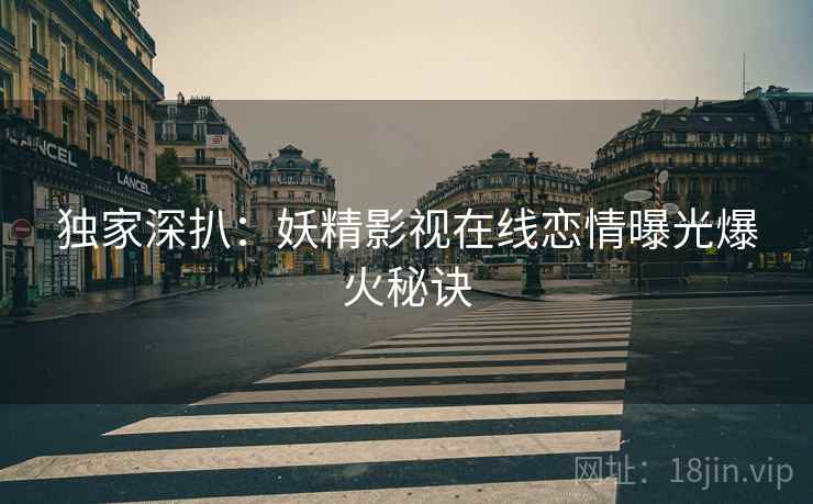 独家深扒：妖精影视在线恋情曝光爆火秘诀