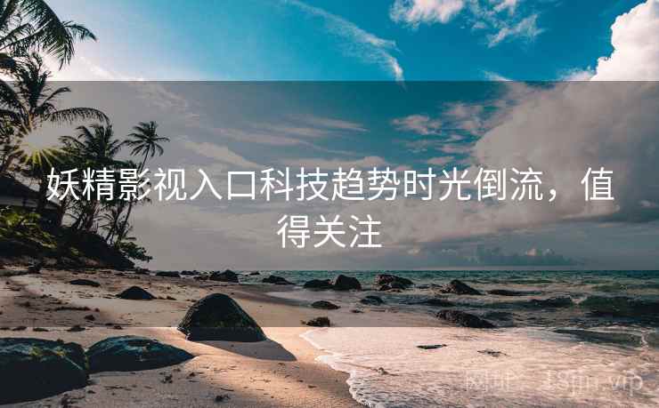 妖精影视入口科技趋势时光倒流，值得关注