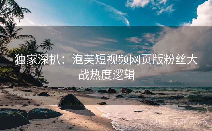 独家深扒:泡芙短视频网页版粉丝大战热度逻辑