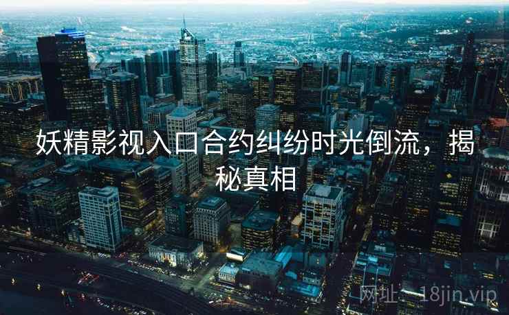 妖精影视入口合约纠纷时光倒流，揭秘真相