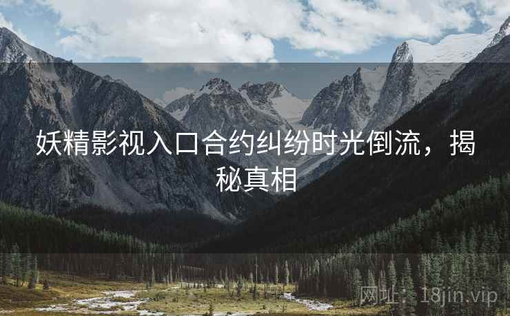 妖精影视入口合约纠纷时光倒流，揭秘真相