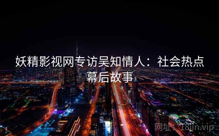 妖精影视网专访吴知情人：社会热点幕后故事