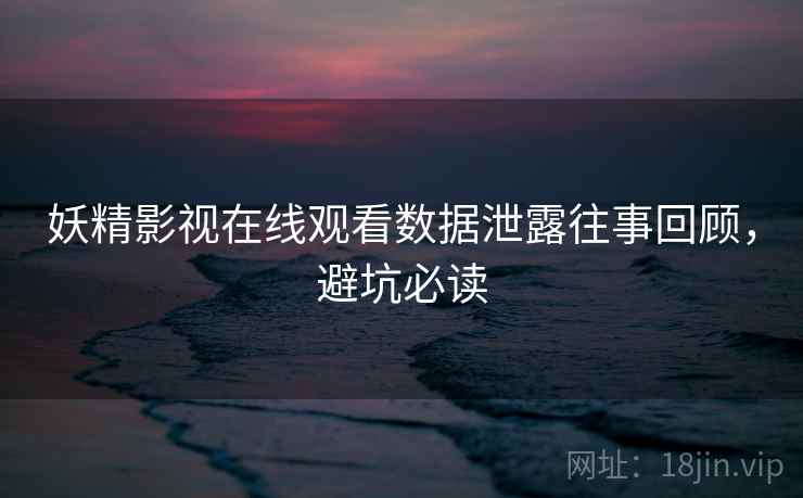 妖精影视在线观看数据泄露往事回顾，避坑必读