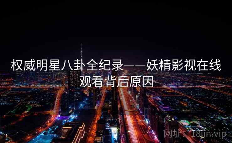 权威明星八卦全纪录——妖精影视在线观看背后原因