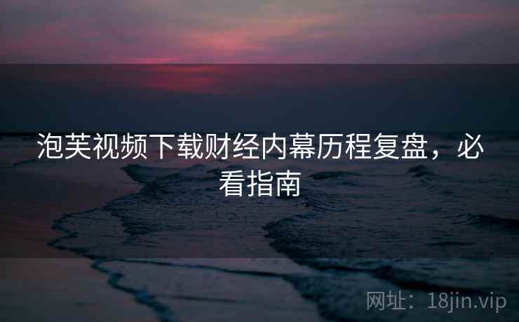 泡芙视频下载财经内幕历程复盘，必看指南