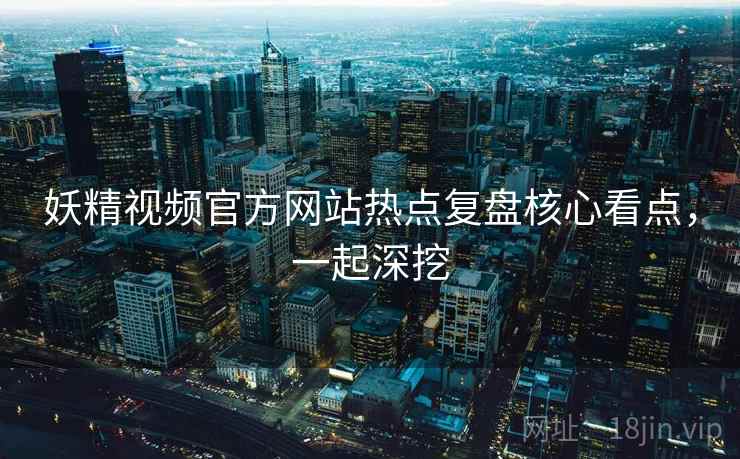 妖精视频官方网站热点复盘核心看点，一起深挖
