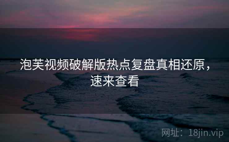 泡芙视频破解版热点复盘真相还原，速来查看