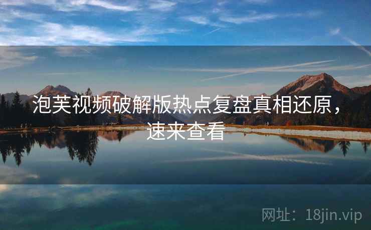 泡芙视频破解版热点复盘真相还原，速来查看