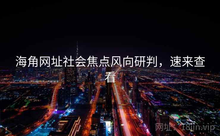 海角网址社会焦点风向研判，速来查看