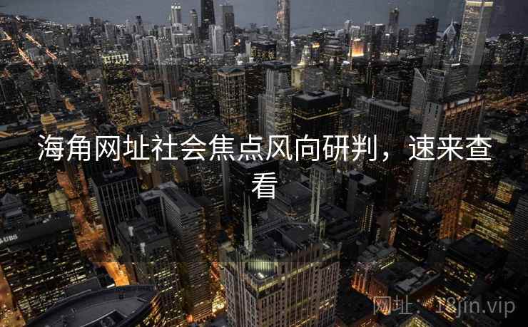 海角网址社会焦点风向研判，速来查看