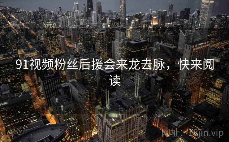 91视频粉丝后援会来龙去脉，快来阅读