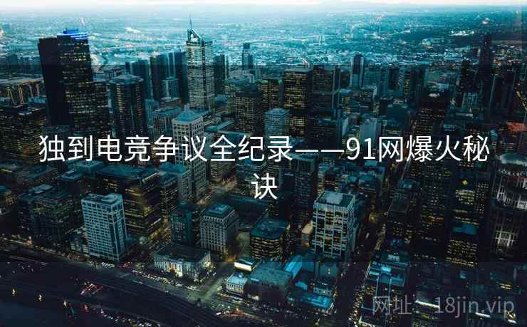 独到电竞争议全纪录——91网爆火秘诀