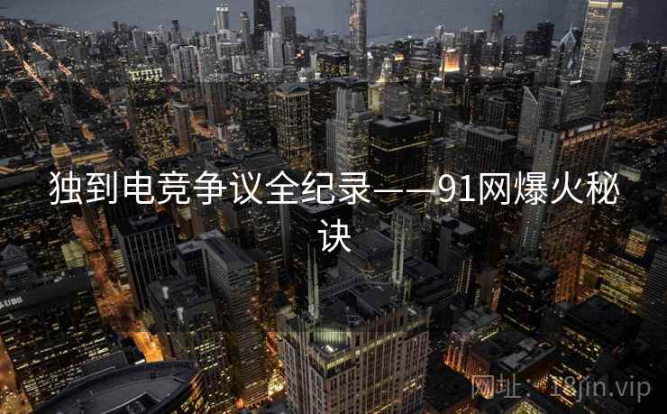 独到电竞争议全纪录——91网爆火秘诀