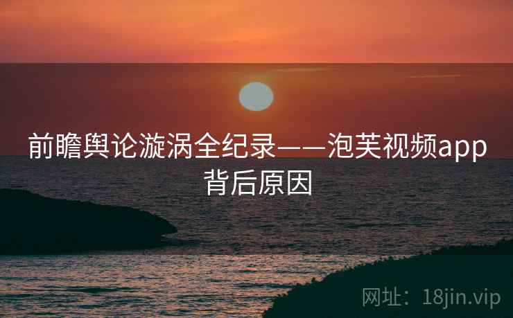 前瞻舆论漩涡全纪录——泡芙视频app背后原因