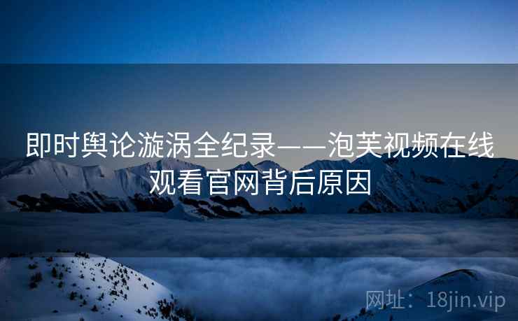 即时舆论漩涡全纪录——泡芙视频在线观看官网背后原因