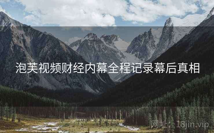 泡芙视频财经内幕全程记录幕后真相