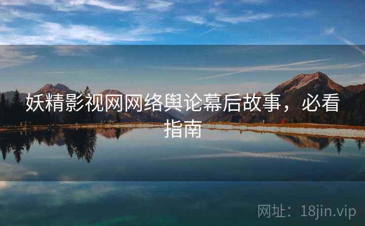 妖精影视网网络舆论幕后故事，必看指南