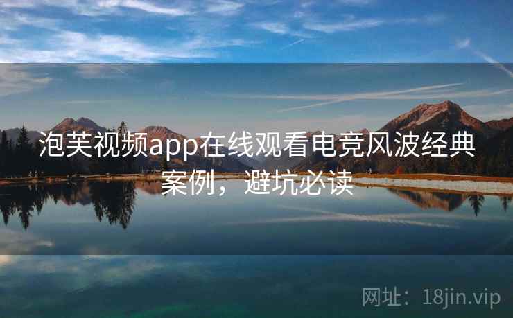 泡芙视频app在线观看电竞风波经典案例，避坑必读
